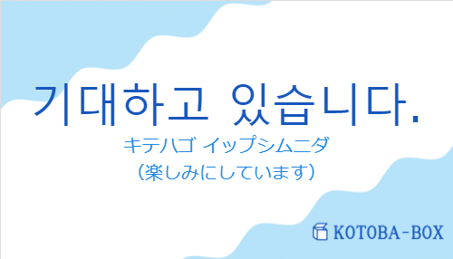 キテハゴ イップシムニダ（韓国語:기대하고 있습니다.の発音と意味）