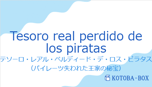 テソーロ・レアル・ペルディード・デ・ロス・ピラタス（スペイン語:Tesoro real perdido de los piratasの発音と意味）