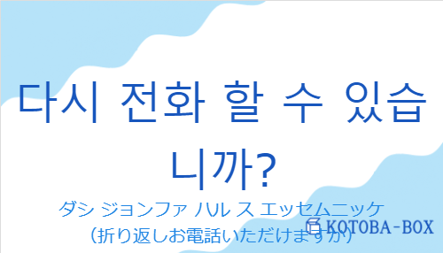 ダシ ジョンファ ハル ス エッセムニッケ（韓国語:다시 전화 할 수 있습니까?の発音と意味）