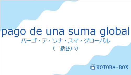 パーゴ・デ・ウナ・スマ・グローバル（スペイン語:pago de una suma globalの発音と意味）