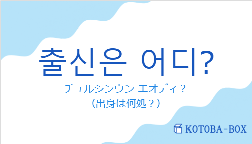 チュルシンウン エオディ？（韓国語:출신은 어디?の発音と意味）