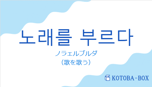 ノラェルブルダ（韓国語:노래를 부르다の発音と意味）