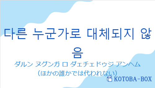 ダルン ヌグンガ ロ ダェチェドゥジ アンヘム（韓国語:다른 누군가로 대체되지 않음の発音と意味）