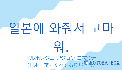 イルボンジェ ワジョソ ゴマウォ（韓国語:일본에 와줘서 고마워.の発音と意味）