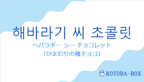 ヘバラギー シー チョコレット（韓国語:해바라기 씨 초콜릿の発音と意味）