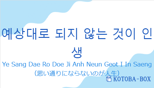 Ye Sang Dae Ro Doe Ji Anh Neun Geot I In Saeng（韓国語:예상대로 되지 않는 것이 인생の発音と意味）