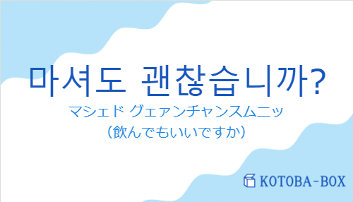 マシェド グェァンチャンスムニッ（韓国語:마셔도 괜찮습니까?の発音と意味）