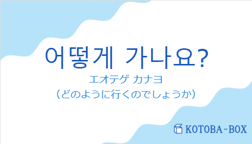 エオテゲ カナヨ（韓国語:어떻게 가나요?の発音と意味）