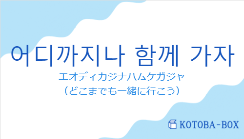 エオディカジナハムケガジャ（韓国語:어디까지나 함께 가자の発音と意味）