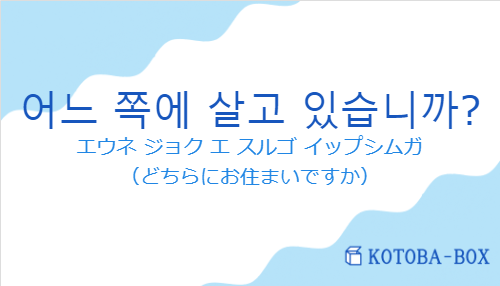 エウネ ジョク エ スルゴ イップシムガ（韓国語:어느 쪽에 살고 있습니까?の発音と意味）