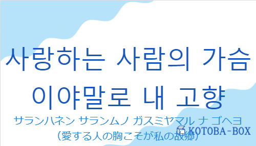 サランハネン サランムノ ガスミヤマル ナ ゴヘヨ（韓国語:사랑하는 사람의 가슴이야말로 내 고향の発音と意味）