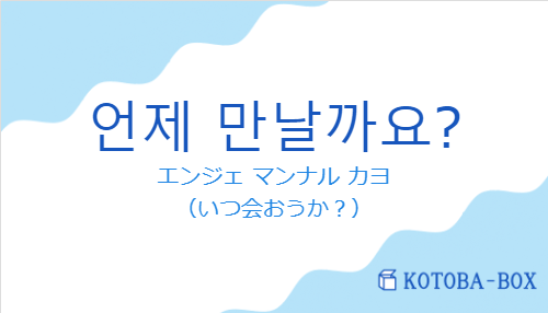 エンジェ マンナル カヨ（韓国語:언제 만날까요?の発音と意味）