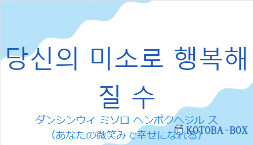 ダンシンウィ ミソロ ヘンポクヘジル ス（韓国語:당신의 미소로 행복해질 수の発音と意味）