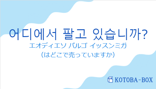 エオディエソ パルゴ イッスンミガ（韓国語:어디에서 팔고 있습니까?の発音と意味）