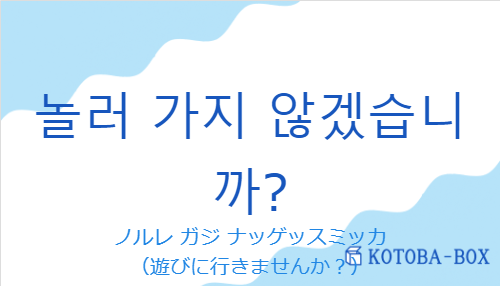 ノルレ ガジ ナッゲッスミッカ（韓国語:놀러 가지 않겠습니까?の発音と意味）