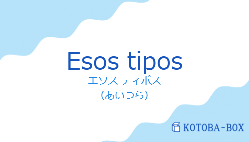 エソス ティポス（スペイン語:Esos tiposの発音と意味）