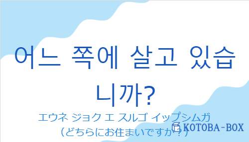 エウネ ジョク エ スルゴ イップシムガ（韓国語:어느 쪽에 살고 있습니까?の発音と意味）