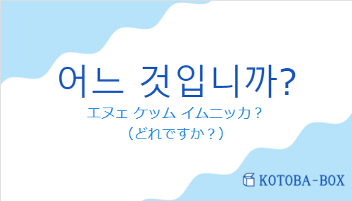 エヌェ ケッム イムニッカ？（韓国語:어느 것입니까?の発音と意味）