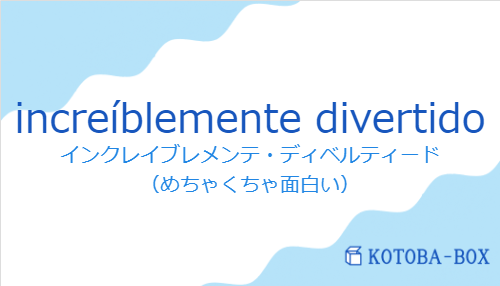 インクレイブレメンテ・ディベルティード(スペイン語:increíblemente divertidoの発音と意味)