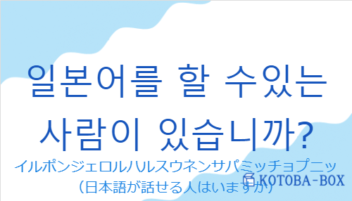 イルポンジェロルハルスウネンサパミッチョプニッ（韓国語:일본어를 할 수있는 사람이 있습니까?の発音と意味）