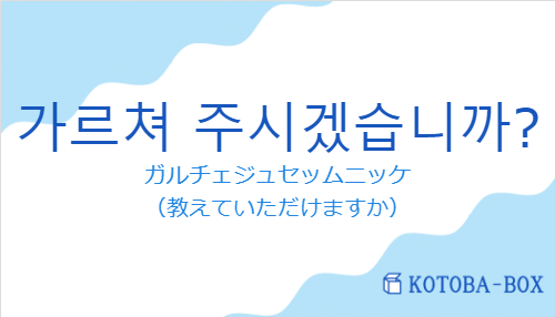 ガルチェジュセッムニッケ(韓国語:가르쳐 주시겠습니까?の発音と意味)