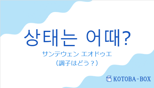 サンテウェン エオドゥエ（韓国語:상태는 어때?の発音と意味）