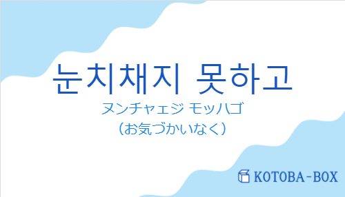 ヌンチャェジ モッハゴ（韓国語:눈치채지 못하고の発音と意味）