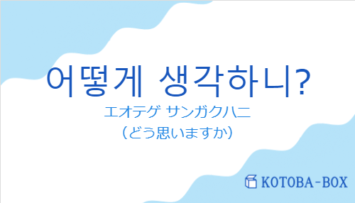 エオテゲ サンガクハニ（韓国語:어떻게 생각하니?の発音と意味）