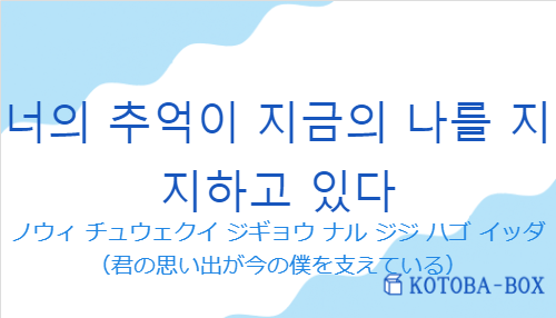 ノウィ チュウェクイ ジギョウ ナル ジジ ハゴ イッダ（韓国語:너의 추억이 지금의 나를 지지하고 있다の発音と意味）