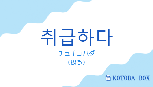 チュギョハダ（韓国語:취급하다の発音と意味）