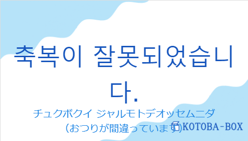 チュクボクイ ジャルモトデオッセムニダ（韓国語:축복이 잘못되었습니다.の発音と意味）