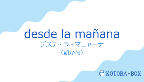 デスデ・ラ・マニャーナ(スペイン語:desde la mañanaの発音と意味)