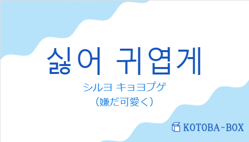 シルヨ キョヨプゲ（韓国語:싫어 귀엽게の発音と意味）