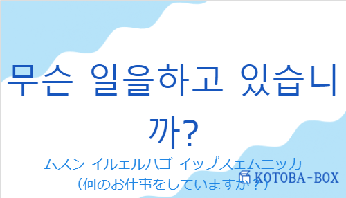 ムスン イルェルハゴ イップスェムニッカ（韓国語:무슨 일을하고 있습니까?の発音と意味）