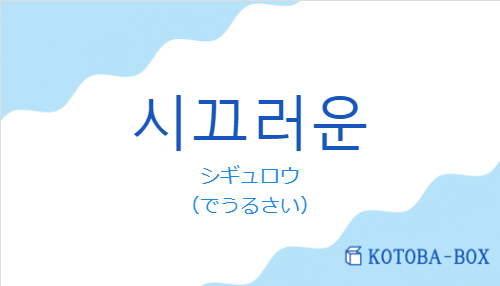 シギュロウ（韓国語:시끄러운の発音と意味）