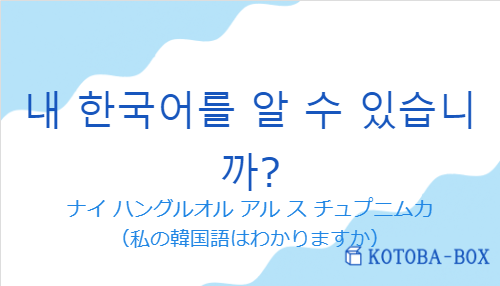 ナイ ハングルオル アル ス チュプニムカ（韓国語:내 한국어를 알 수 있습니까?の発音と意味）