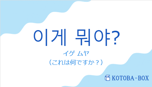 イゲ ムヤ（韓国語:이게 뭐야?の発音と意味）