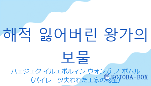 ハェジェク イルェボルィン ウォンガ ノ ボムル(韓国語:해적 잃어버린 왕가의 보물の発音と意味)