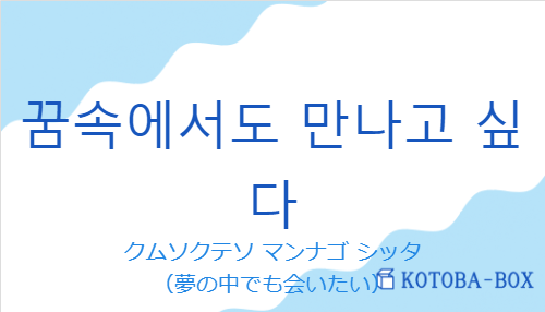 クムソクテソ マンナゴ シッタ（韓国語:꿈속에서도 만나고 싶다の発音と意味）