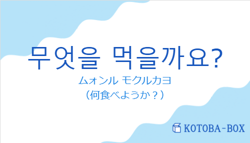 ムォンル モクルカヨ（韓国語:무엇을 먹을까요?の発音と意味）