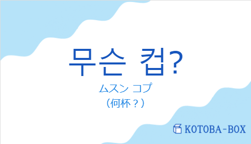 ムスン コプ（韓国語:무슨 컵?の発音と意味）