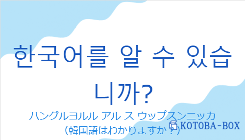 ハングルヨルル アル ス ウップスンニッカ（韓国語:한국어를 알 수 있습니까?の発音と意味）