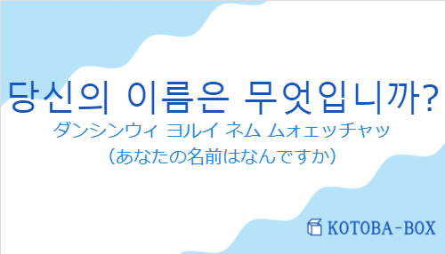 ダンシンウィ ヨルイ ネム ムォェッチャッ（韓国語:당신의 이름은 무엇입니까?の発音と意味）