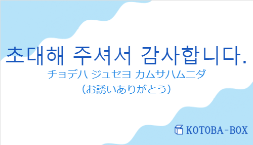 チョデハ ジュセヨ カムサハムニダ（韓国語:초대해 주셔서 감사합니다.の発音と意味）