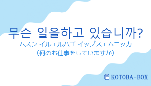 ムスン イルェルハゴ イップスェムニッカ（韓国語:무슨 일을하고 있습니까?の発音と意味）