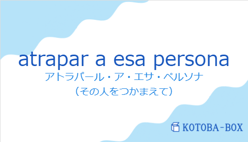 アトラパール・ア・エサ・ペルソナ（スペイン語:atrapar a esa personaの発音と意味）