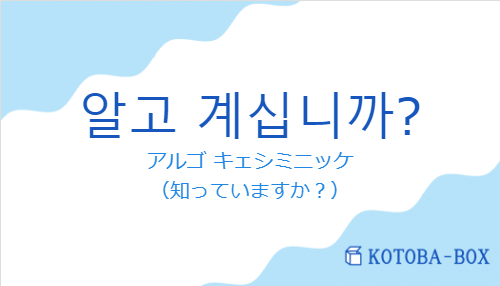 アルゴ キェシミニッケ（韓国語:알고 계십니까?の発音と意味）