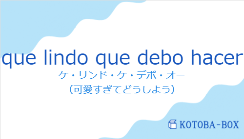 ケ・リンド・ケ・デボ・オー（スペイン語:que lindo que debo hacerの発音と意味）