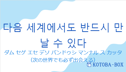 ダム セゲ エセ デソ バンドゥシ マンナル ス カッタ（韓国語:다음 세계에서도 반드시 만날 수 있다の発音と意味）