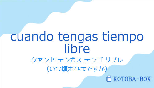 クァンド テンガス テンゴ リブレ（スペイン語:cuando tengas tiempo libreの発音と意味）